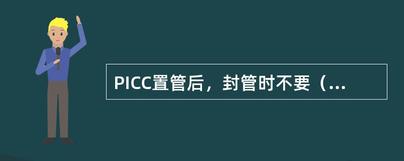 PICC置管后，封管时不要（），用（）ml以上注射器抽吸生理盐水（）ml以（）方