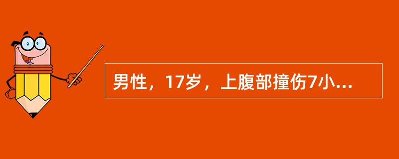 男性，17岁，上腹部撞伤7小时，腹部剧烈疼痛2小时伴恶心呕吐。查体：神清，血压7