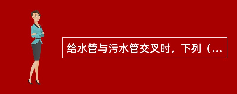 给水管与污水管交叉时，下列（）说法是不正确的。