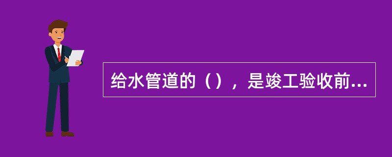 给水管道的（），是竣工验收前的最后一项重要工作。