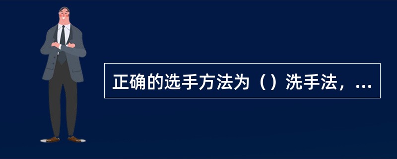 正确的选手方法为（）洗手法，洗手时要特别注意认真清洗（）、（）、（）和（）等易污