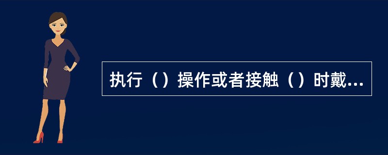 执行（）操作或者接触（）时戴无菌手套，以保护患者，预防（）。