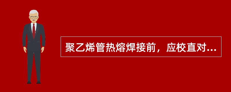 聚乙烯管热熔焊接前，应校直对接焊机上两对应的待接件，使其在同一轴线上，错边不宜大