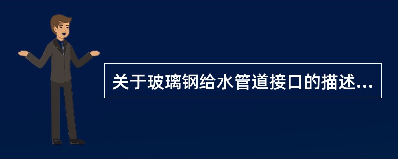 关于玻璃钢给水管道接口的描述，下列不正确的是（）。