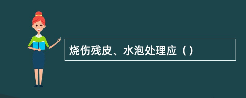 烧伤残皮、水泡处理应（）