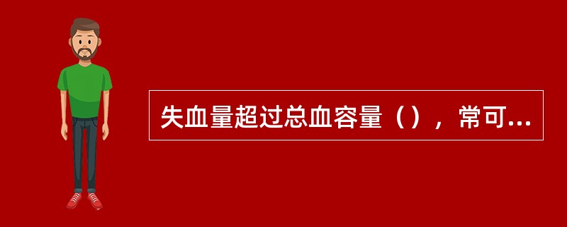 失血量超过总血容量（），常可引起低溶血容量休克