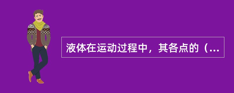 液体在运动过程中，其各点的（）不随时间而变化，仅与空间位置有关，这种流动称为恒定