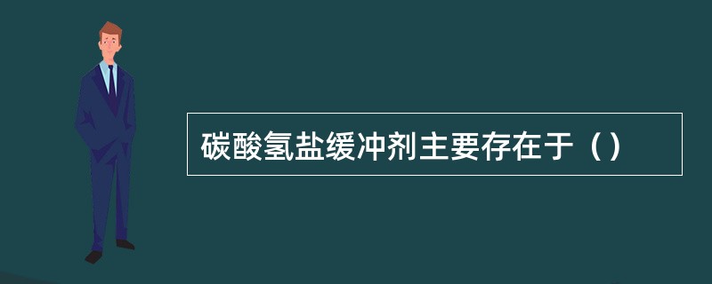 碳酸氢盐缓冲剂主要存在于（）
