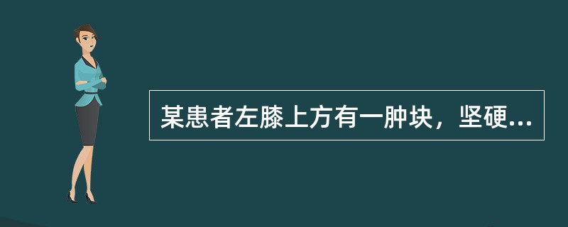 某患者左膝上方有一肿块，坚硬如石，紧贴于骨，推之不移。X线摄片表现：肿块边界不清