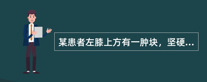 某患者左膝上方有一肿块，坚硬如石，紧贴于骨，推之不移。X线摄片表现：肿块边界清楚