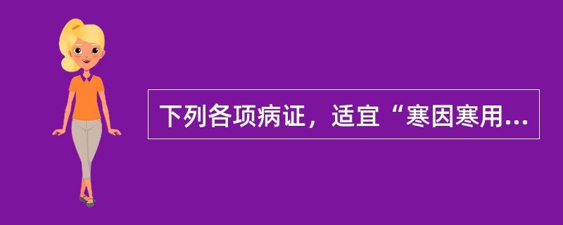 下列各项病证，适宜“寒因寒用”的是（）。