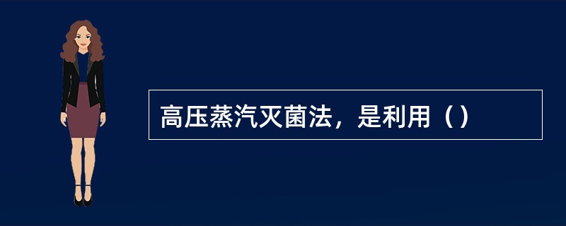 高压蒸汽灭菌法，是利用（）