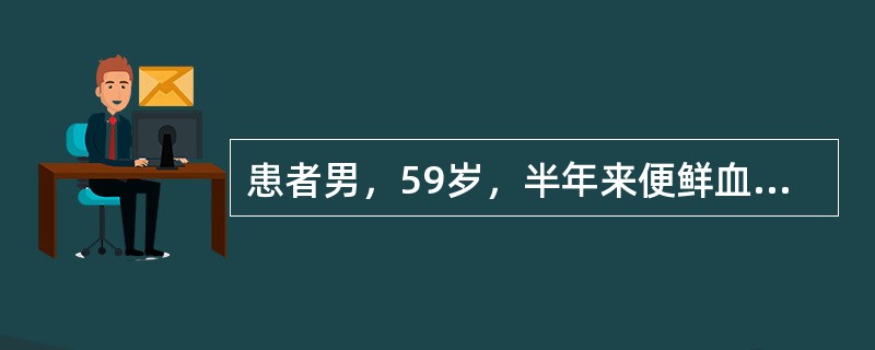 患者男，59岁，半年来便鲜血伴肛门坠胀，曾接受注射疗法未愈，近1个月来排脓血样便