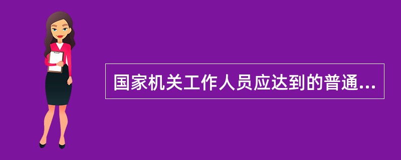 国家机关工作人员应达到的普通话等级是不低于（）。