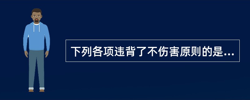 下列各项违背了不伤害原则的是（）。