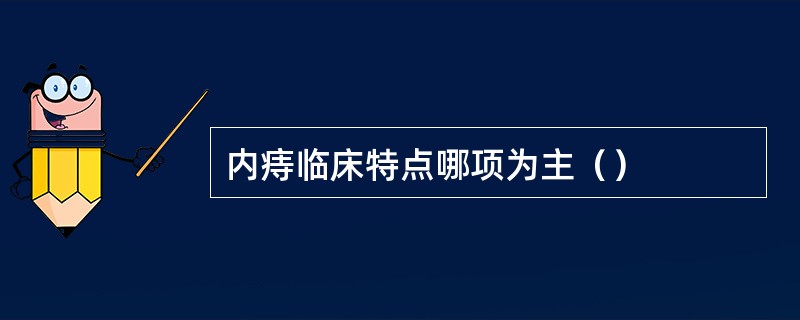 内痔临床特点哪项为主（）