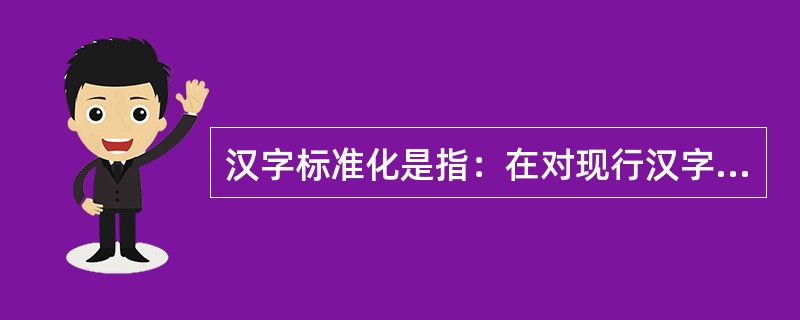 汉字标准化是指：在对现行汉字进行全面、系统、科学整理的基础上，做到现行汉字“四定