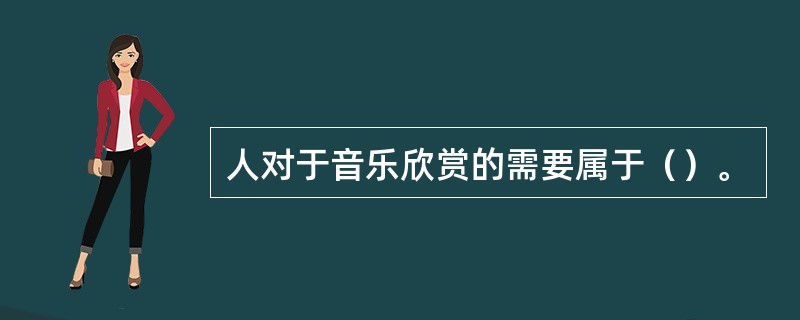 人对于音乐欣赏的需要属于（）。