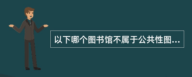 以下哪个图书馆不属于公共性图书馆类型的国家图书馆（）
