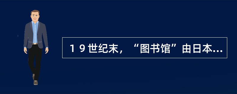 １９世纪末，“图书馆”由日本传入我国，１８９６年由中国留学生带入中国（）.