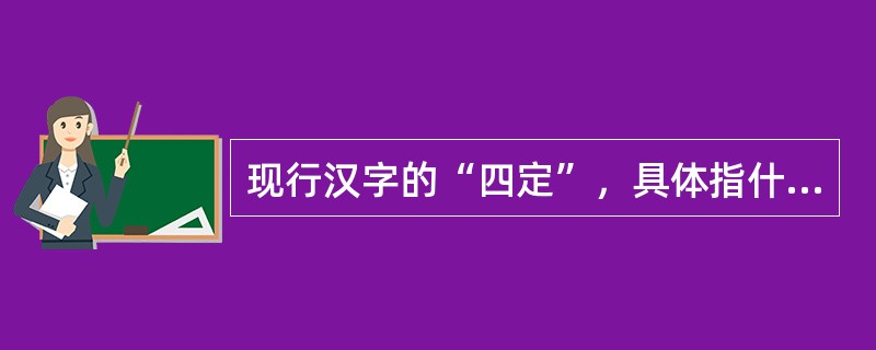 现行汉字的“四定”，具体指什么？