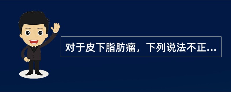 对于皮下脂肪瘤，下列说法不正确的为（）。