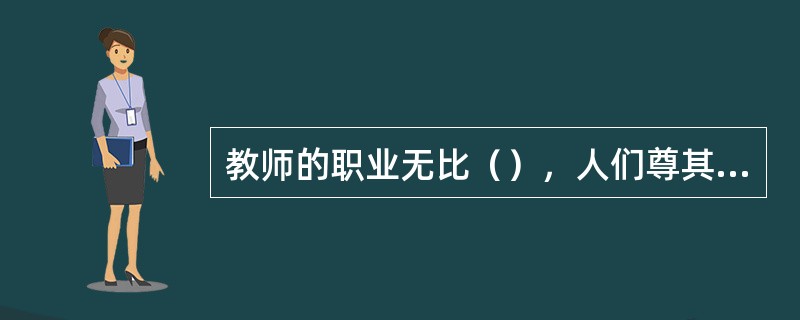 教师的职业无比（），人们尊其为“人类灵魂的工程师”。