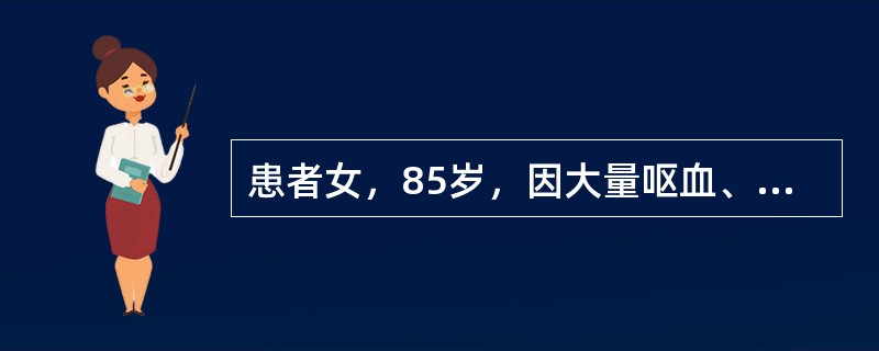 患者女，85岁，因大量呕血、黑便送急诊。既往有冠心病，肾动脉硬化。立即给予输血、