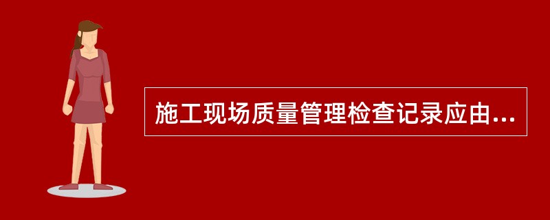 施工现场质量管理检查记录应由（）填写，总监理工程师进行审查，并作出检查结论。