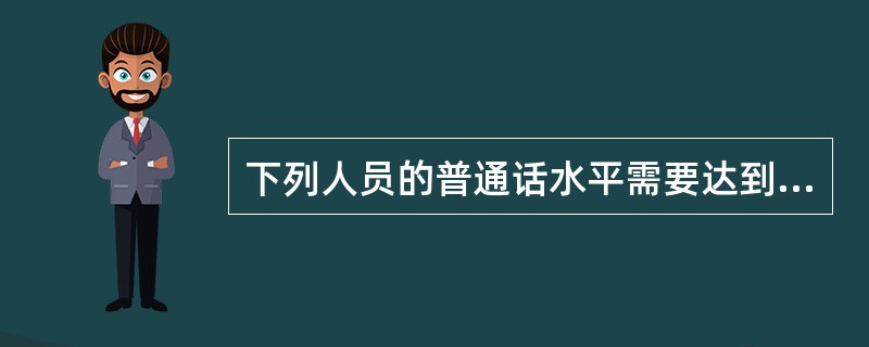 下列人员的普通话水平需要达到三级甲等以上的有（）