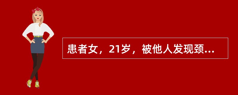 患者女，21岁，被他人发现颈部肿块3d就诊。查体：气管左侧可触及一结节，质硬，可