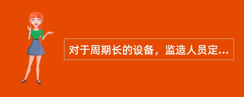 对于周期长的设备，监造人员定期及不定期的到制造现场，检查了解设备制造过程的质量状