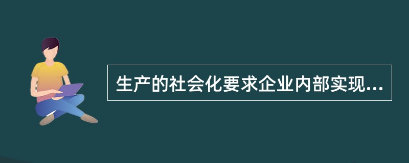 生产的社会化要求企业内部实现（）的分工合作。