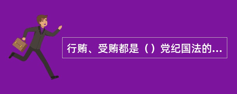 行贿、受贿都是（）党纪国法的行为，只强调惩罚受贿者，不行，必须明令禁止行贿，并同