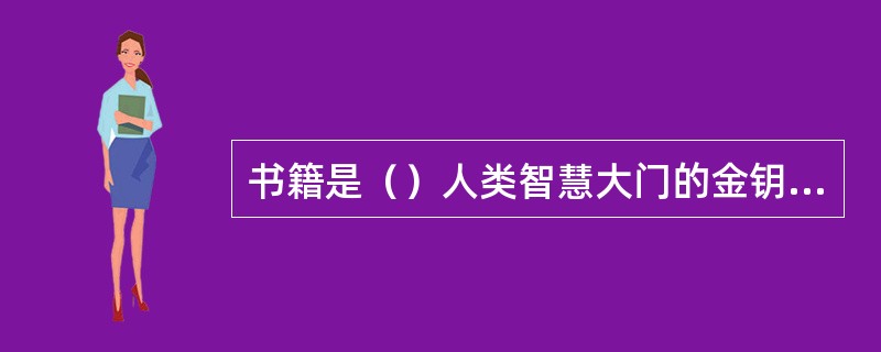 书籍是（）人类智慧大门的金钥匙。