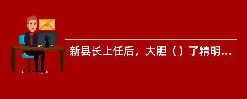 新县长上任后，大胆（）了精明能干的张强，使濒于倒闭的制药厂起死回生。