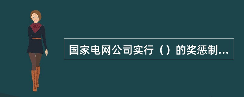 国家电网公司实行（）的奖惩制度。