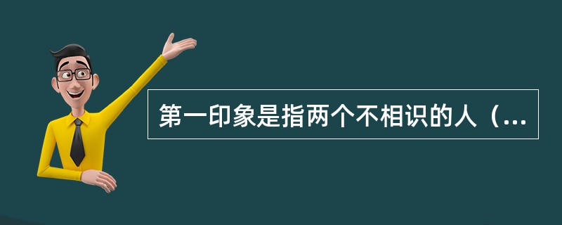 第一印象是指两个不相识的人（）时所形成的印象。