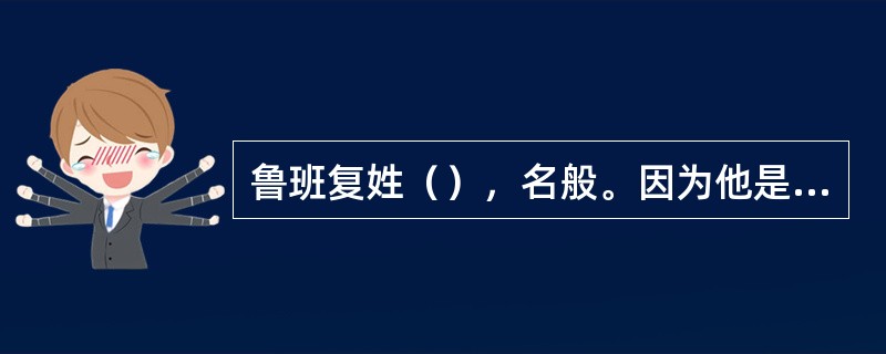 鲁班复姓（），名般。因为他是鲁国人，“般”和“班”同音，古时通用，所以人们常称他