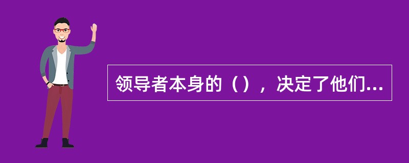 领导者本身的（），决定了他们要采取不同的方式方法来树立威信，其效果也是大相径庭的