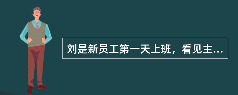 刘是新员工第一天上班，看见主管办公室的卫生还没有打扫，就利用间隙将卫生清扫干净。