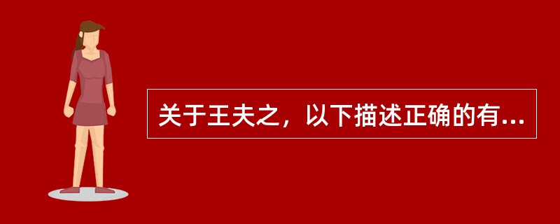 关于王夫之，以下描述正确的有（）。