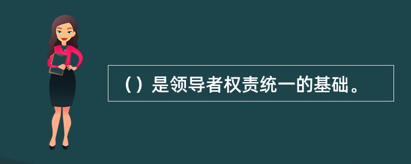 （）是领导者权责统一的基础。