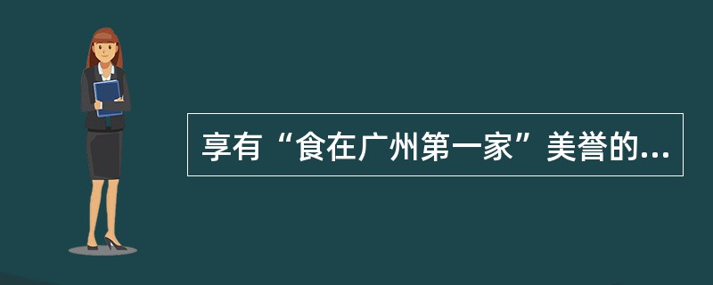 享有“食在广州第一家”美誉的是（），是在1935年创建的。