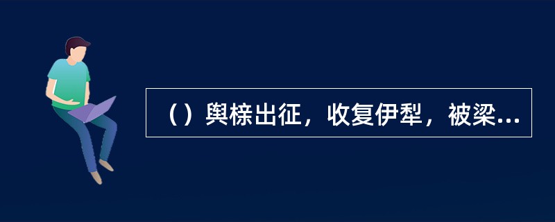 （）舆榇出征，收复伊犁，被梁启超誉为“五百年来对中国贡献最大的人”。