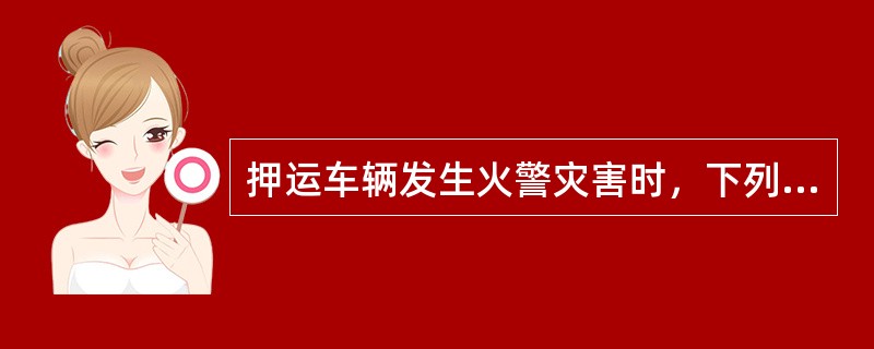 押运车辆发生火警灾害时，下列做法正确的是（）。