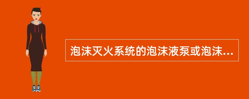 泡沫灭火系统的泡沫液泵或泡沫混合液泵应设置备用泵。（）