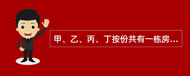 甲、乙、丙、丁按份共有一栋房屋，份额相同。为提高该房屋使用价值，甲向乙、丙、丁提