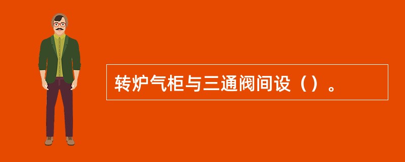 转炉气柜与三通阀间设（）。