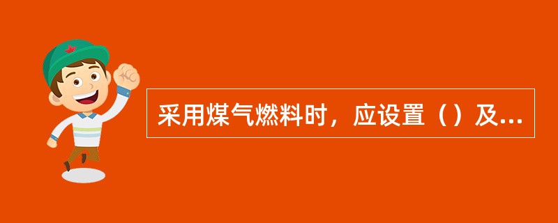 采用煤气燃料时，应设置（）及与煤气低压讯号联锁的（）等防回火设施。